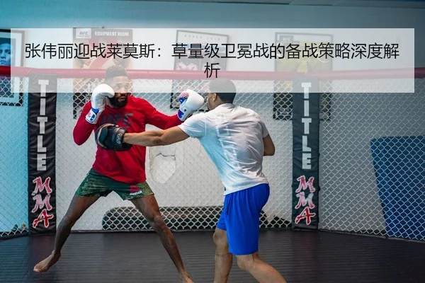 张伟丽迎战莱莫斯：草量级卫冕战的备战策略深度解析