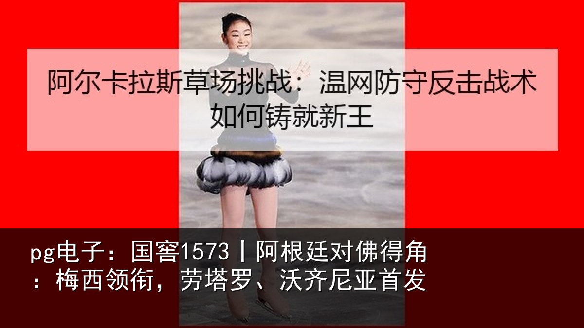 pg电子：国窖1573丨阿根廷对佛得角：梅西领相关情况首发