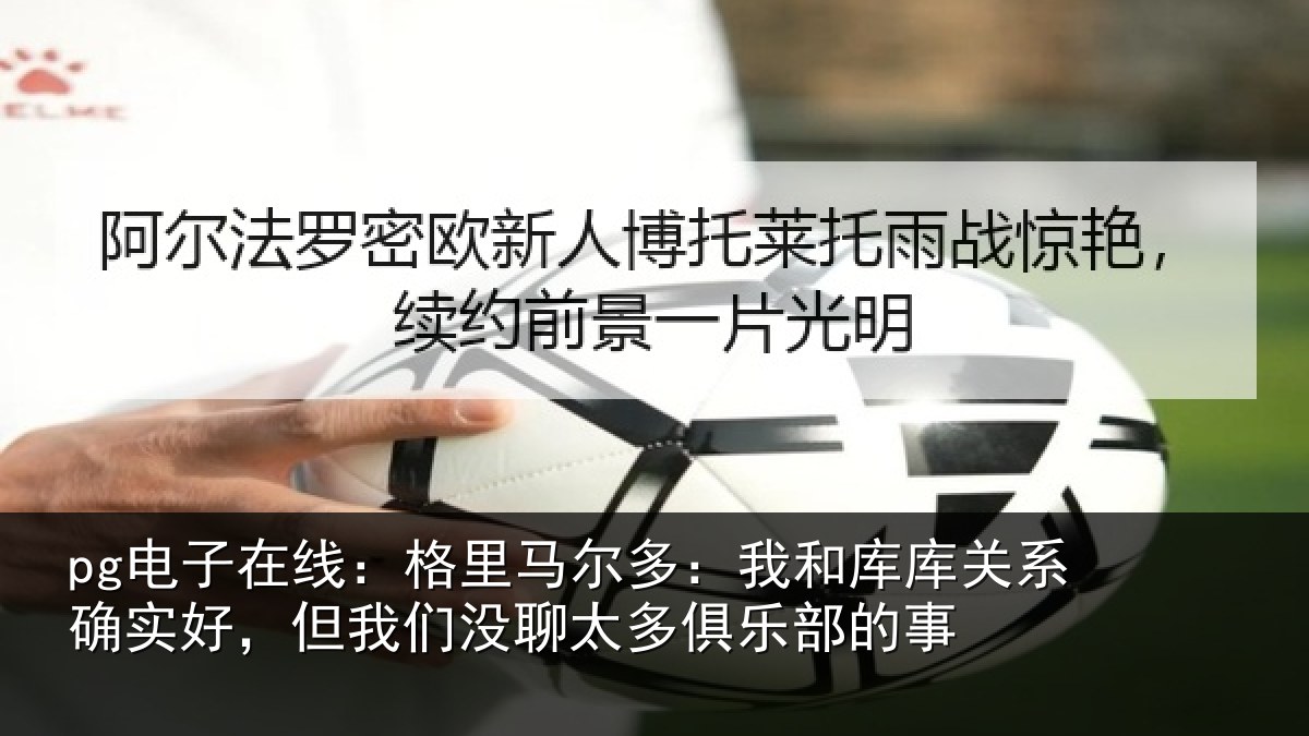 pg电子在线：格里马尔多：我和库库关系确实好，但我们没聊太多俱乐部的事
