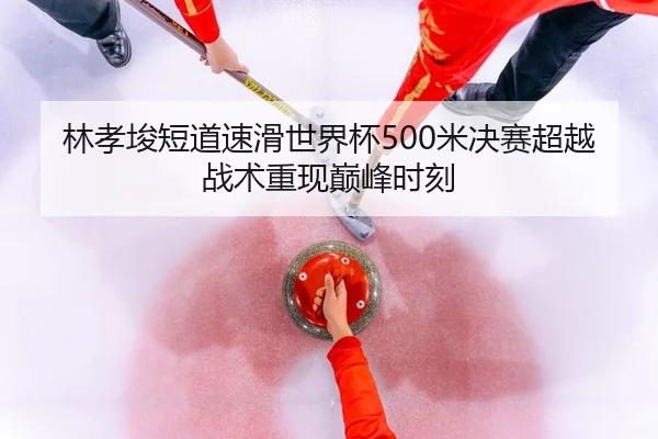 林孝埈短道速滑世界杯500米决赛超越战术重现巅峰时刻