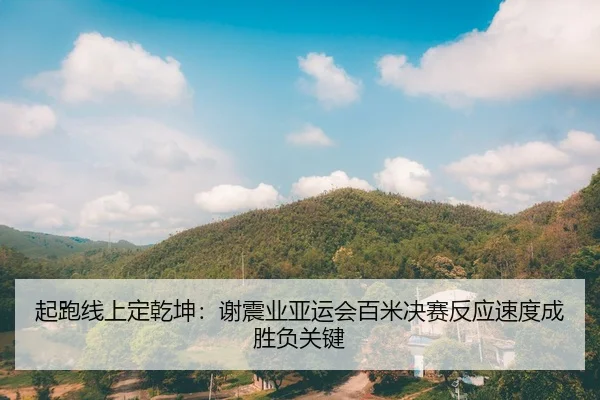 起跑线上定乾坤：谢震业亚运会百米决赛反应速度成胜负关键