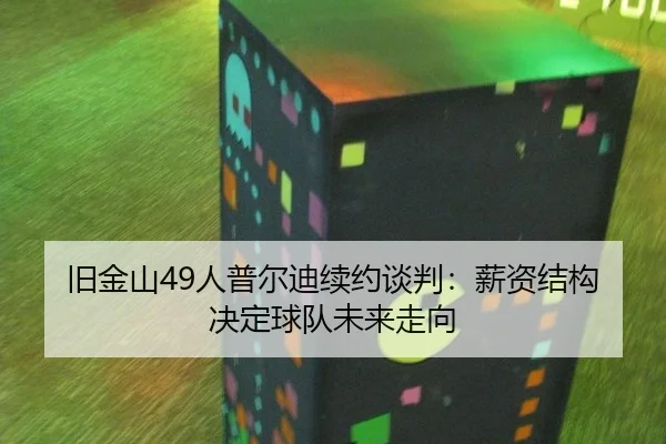旧金山49人普尔迪续约谈判：薪资结构决定球队未来走向