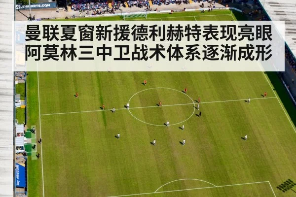 曼联夏窗新援德利赫特表现亮眼 阿莫林三中卫战术体系逐渐成形