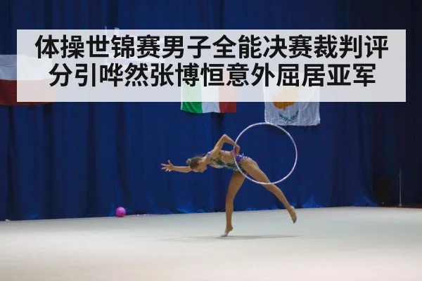 体操世锦赛男子全能决赛裁判评分引哗然张博恒意外屈居亚军