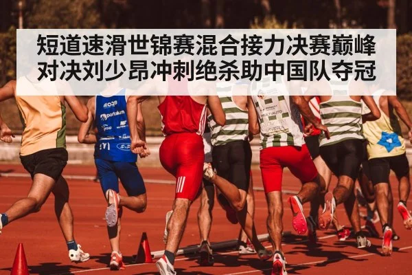 短道速滑世锦赛混合接力决赛巅峰对决刘少昂冲刺绝杀助中国队夺冠