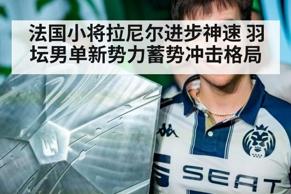 法国小将拉尼尔进步神速 羽坛男单新势力蓄势冲击格局