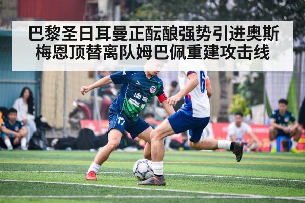 巴黎圣日耳曼正酝酿强势引进奥斯梅恩顶替离队姆巴佩重建攻击线