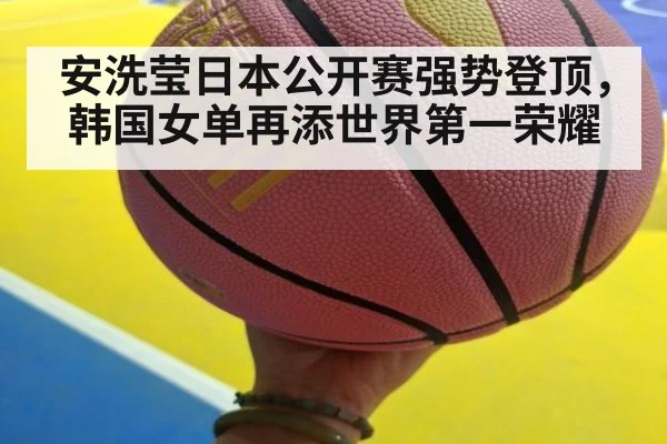 安洗莹日本公开赛强势登顶，韩国女单再添世界第一荣耀