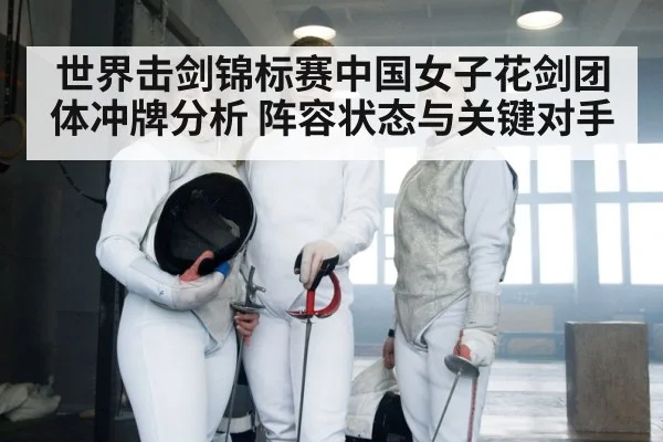 世界击剑锦标赛中国女子花剑团体冲牌分析 阵容状态与关键对手