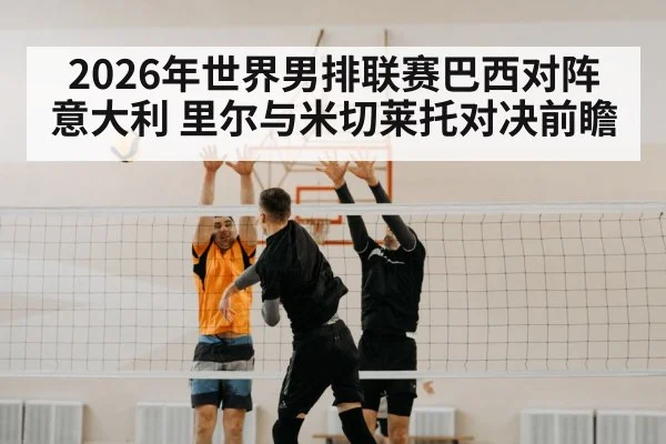 2026年世界男排联赛巴西对阵意大利 里尔与米切莱托对决前瞻