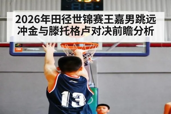2026年田径世锦赛王嘉男跳远冲金与滕托格卢对决前瞻分析